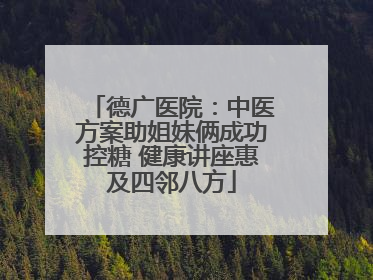 德广医院：中医方案助姐妹俩成功控糖 健康讲座惠及四邻八方