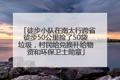 徒步小队在南太行跨省徒步50公里捡了50袋垃圾，村民给兑换补给物资和环保卫士勋章