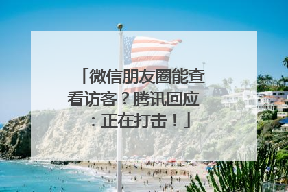 微信朋友圈能查看访客？腾讯回应：正在打击！