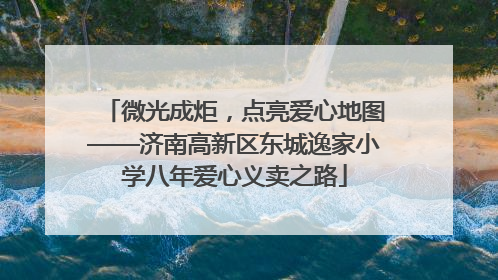微光成炬，点亮爱心地图——济南高新区东城逸家小学八年爱心义卖之路