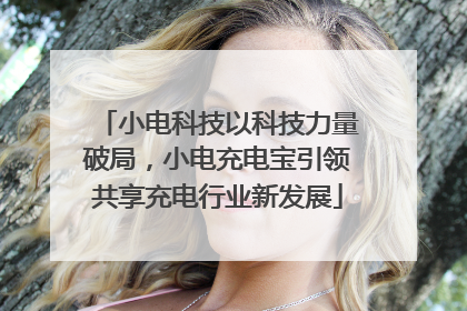 小电科技以科技力量破局，小电充电宝引领共享充电行业新发展