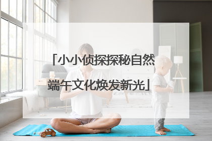 小小侦探探秘自然 端午文化焕发新光