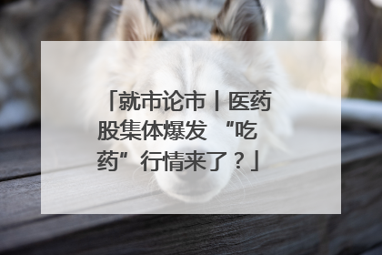 就市论市丨医药股集体爆发 “吃药”行情来了？