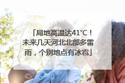 局地高温达41℃！未来几天河北北部多雷雨，个别地点有冰雹