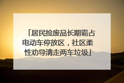 居民捡废品长期霸占电动车停放区，社区柔性劝导清走两车垃圾