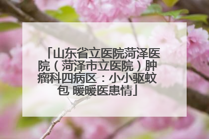 山东省立医院菏泽医院（菏泽市立医院）肿瘤科四病区：小小驱蚊包 暖暖医患情