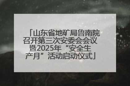 山东省地矿局鲁南院召开第三次安委会会议暨2025年“安全生产月”活动启动仪式