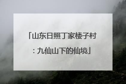 山东日照丁家楼子村：九仙山下的仙境