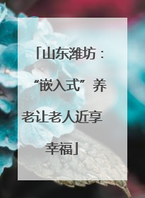 山东潍坊：“嵌入式”养老让老人近享幸福