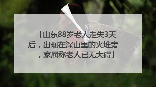 山东88岁老人走失3天后，出现在深山里的火堆旁，家属称老人已无大碍