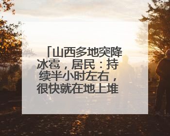 山西多地突降冰雹，居民：持续半小时左右，很快就在地上堆积出白色冰碴