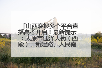 山西晚报多个平台直播高考开启！最新提示：太原市迎泽大街（西段）、新建路、人民南路高考期间增开路口
