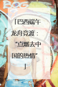 巴西端午龙舟竞渡：“点燃去中国的热情”