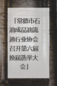 常德市石油成品油流通行业协会召开第六届换届选举大会