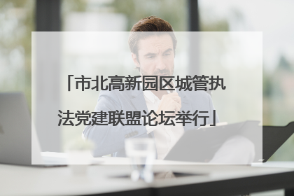 市北高新园区城管执法党建联盟论坛举行