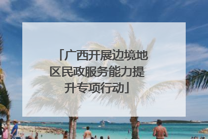 广西开展边境地区民政服务能力提升专项行动