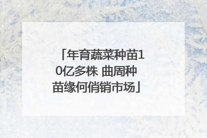 年育蔬菜种苗10亿多株 曲周种苗缘何俏销市场