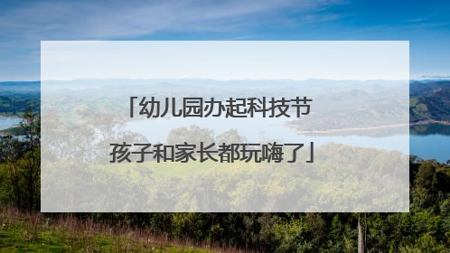 幼儿园办起科技节 孩子和家长都玩嗨了
