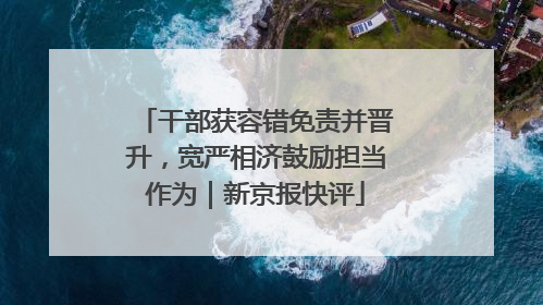 干部获容错免责并晋升，宽严相济鼓励担当作为｜新京报快评