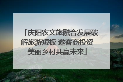 庆阳农文旅融合发展破解旅游短板 邀客商投资美丽乡村共赢未来