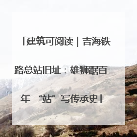 建筑可阅读｜吉海铁路总站旧址：雄狮踞百年 “站”写传承史