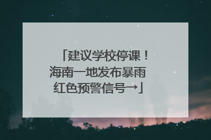 建议学校停课！海南一地发布暴雨红色预警信号→