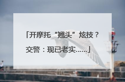 开摩托“翘头”炫技？交警：现已老实……
