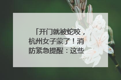 开门就被蛇咬，杭州女子蒙了！消防紧急提醒：这些方法都不靠谱！