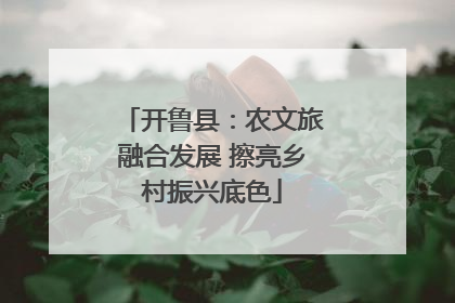 开鲁县：农文旅融合发展 擦亮乡村振兴底色