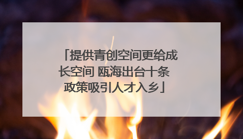 提供青创空间更给成长空间 瓯海出台十条政策吸引人才入乡