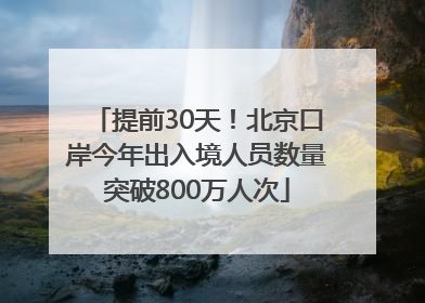 提前30天！北京口岸今年出入境人员数量突破800万人次
