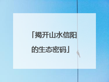 揭开山水信阳的生态密码