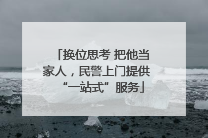 换位思考 把他当家人，民警上门提供“一站式”服务