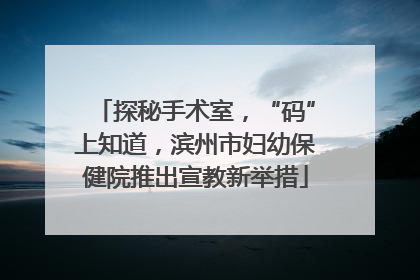 探秘手术室，“码”上知道，滨州市妇幼保健院推出宣教新举措