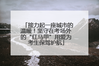 接力起一座城市的温暖！坚守在考场外的“红马甲”用爱为考生保驾护航