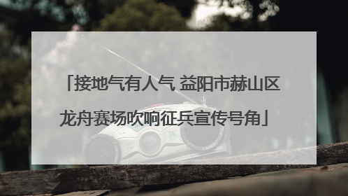 接地气有人气 益阳市赫山区龙舟赛场吹响征兵宣传号角
