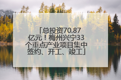 总投资70.87亿元！梅州兴宁33个重点产业项目集中签约、开工、竣工