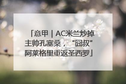 意甲｜AC米兰炒掉主帅孔塞桑，“囧叔”阿莱格里重返圣西罗