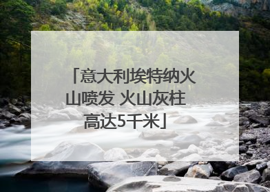 意大利埃特纳火山喷发 火山灰柱高达5千米