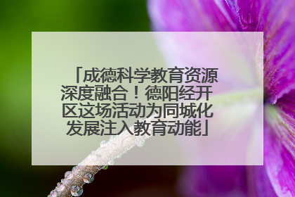 成德科学教育资源深度融合！德阳经开区这场活动为同城化发展注入教育动能
