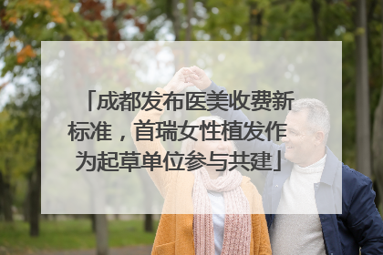 成都发布医美收费新标准，首瑞女性植发作为起草单位参与共建