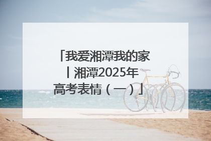 我爱湘潭我的家丨湘潭2025年高考表情（一）