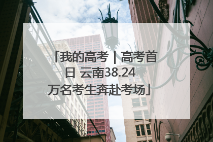 我的高考｜高考首日 云南38.24万名考生奔赴考场