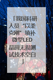 我国科研人员“以柔克刚”填补微型LED晶圆无损测试技术空白