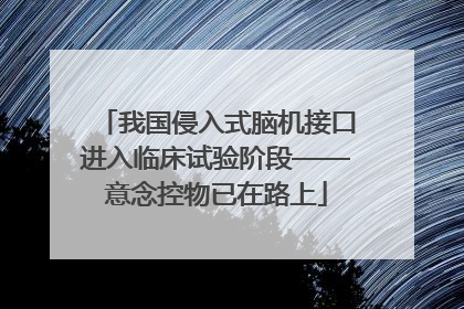 我国侵入式脑机接口进入临床试验阶段——意念控物已在路上