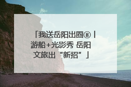 我送岳阳出圈⑧丨游船+光影秀 岳阳文旅出“新招”