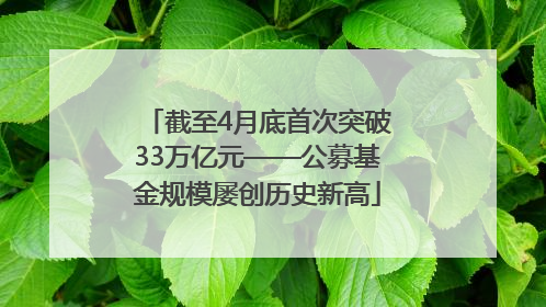 截至4月底首次突破33万亿元——公募基金规模屡创历史新高