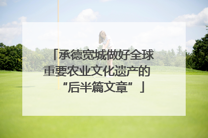 承德宽城做好全球重要农业文化遗产的“后半篇文章”