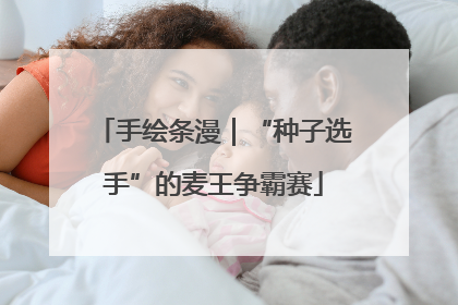 手绘条漫｜“种子选手”的麦王争霸赛