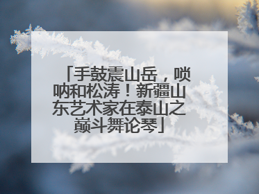 手鼓震山岳，唢呐和松涛！新疆山东艺术家在泰山之巅斗舞论琴